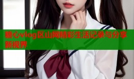 糖心vlog区山网精彩生活记录与分享新视界