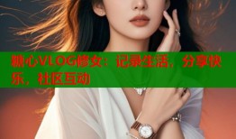 糖心VLOG修女：记录生活，分享快乐，社区互动