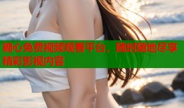 糖心免费视频观看平台，随时随地尽享精彩影视内容