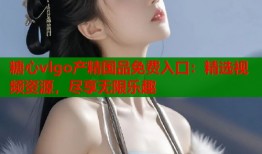 糖心vlgo产精国品免费入口：精选视频资源，尽享无限乐趣