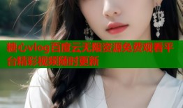 糖心vlog百度云无限资源免费观看平台精彩视频随时更新