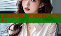 糖心官网安卓版：高清视频社交与交友平台