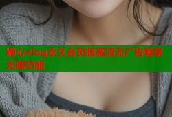 糖心vlog永久会员版高清无广告畅享无限功能
