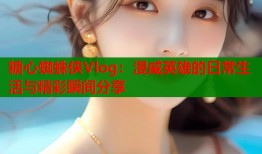 糖心蜘蛛侠Vlog：漫威英雄的日常生活与精彩瞬间分享