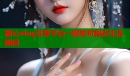 糖心vlog共享平台一键发布精彩生活瞬间