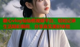 糖心vlog仙仙桃视频平台，轻松记录生活精彩瞬间，分享真实美好体验