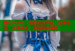 糖心VLOG：视频社交平台，记录生活，分享快乐，高清互动体验