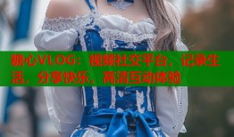 糖心VLOG：视频社交平台，记录生活，分享快乐，高清互动体验