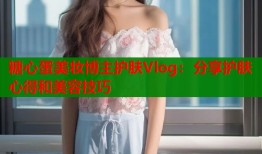 糖心蛋美妆博主护肤Vlog：分享护肤心得和美容技巧