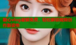 糖心vlog破解免费，轻松解锁视频创作新姿势