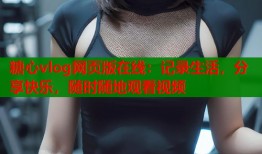 糖心vlog网页版在线：记录生活，分享快乐，随时随地观看视频
