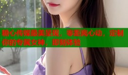糖心传媒最美呈现，零距离心动，定制你的专属女神，即刻体验