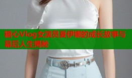 糖心Vlog女演员夏伊娜的成长故事与幕后人生揭秘