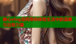 糖心vlog膏药带你体验生活中的温暖与治愈力量