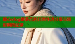 糖心vlog姬多乙的日常生活分享与精彩瞬间记录