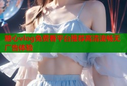 糖心vlog免费看平台推荐高清流畅无广告体验