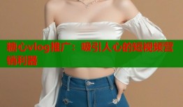 糖心vlog推广：吸引人心的短视频营销利器