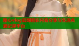 糖心vlog官网精彩内容分享与生活点滴记录平台
