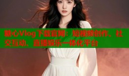 糖心Vlog下载官网：短视频创作、社交互动、直播娱乐一体化平台