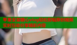 苹果安装糖心vlog轻松剪辑原创视频实时互动分享精彩内容