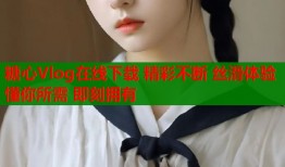 糖心Vlog在线下载 精彩不断 丝滑体验 懂你所需 即刻拥有