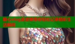 糖心vlog皮皮娘带你轻松记录精彩生活瞬间
