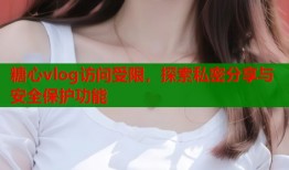 糖心vlog访问受限，探索私密分享与安全保护功能
