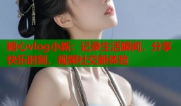 糖心vlog小新：记录生活瞬间，分享快乐时刻，视频社交新体验