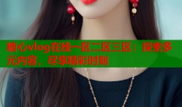 糖心vlog在线一区二区三区：探索多元内容，尽享精彩时刻