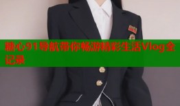 糖心91导航带你畅游精彩生活Vlog全记录