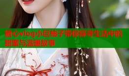 糖心vlog小巨柚子带你探寻生活中的甜蜜与温暖故事