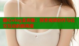 糖心vlog金善雅：探索视频创作与社交互动的新高度