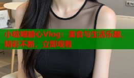 小晗喵糖心Vlog：美食与生活乐趣，精彩不断，立即观看
