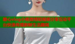 糖心vlog小桃微博短视频分享互动平台快速传播新鲜生活趣闻