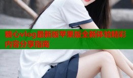 糖心vlog最新版苹果版全新体验精彩内容分享指南