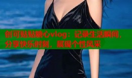 创可贴贴糖心vlog：记录生活瞬间，分享快乐时刻，展现个性风采