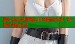 糖心vlog免费看入口全网高清无广告畅享精彩内容