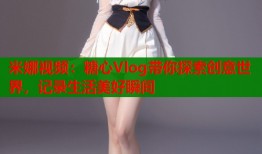 米娜视频：糖心Vlog带你探索创意世界，记录生活美好瞬间