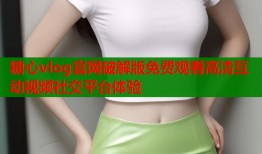 糖心vlog官网破解版免费观看高清互动视频社交平台体验