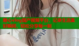 糖心vlog国产视频平台，记录生活美好瞬间，轻松分享每一刻