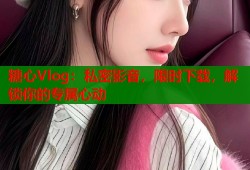 糖心Vlog：私密影音，限时下载，解锁你的专属心动