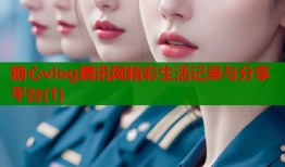 糖心vlog腾讯网精彩生活记录与分享平台(1)