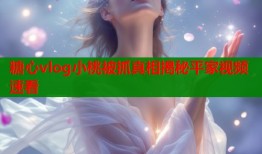 糖心vlog小桃被抓真相揭秘平家视频速看