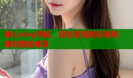 糖心vlog导航，轻松发现精彩视频，随时随地畅享
