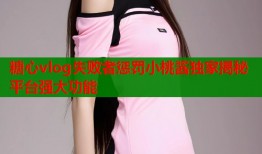 糖心vlog失败者惩罚小桃酱独家揭秘平台强大功能