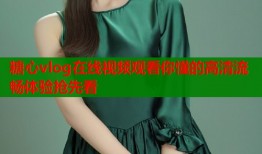 糖心vlog在线视频观看你懂的高清流畅体验抢先看