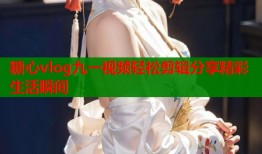 糖心vlog九一视频轻松剪辑分享精彩生活瞬间