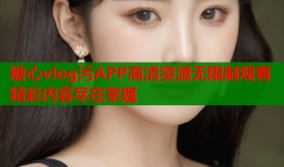 糖心vlog污APP高清资源无限制观看精彩内容尽在掌握