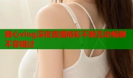 糖心vlog深夜直播精彩不断互动畅聊不容错过