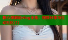 糖心蛋解说vlog全集：视频分享与互动社区(1)